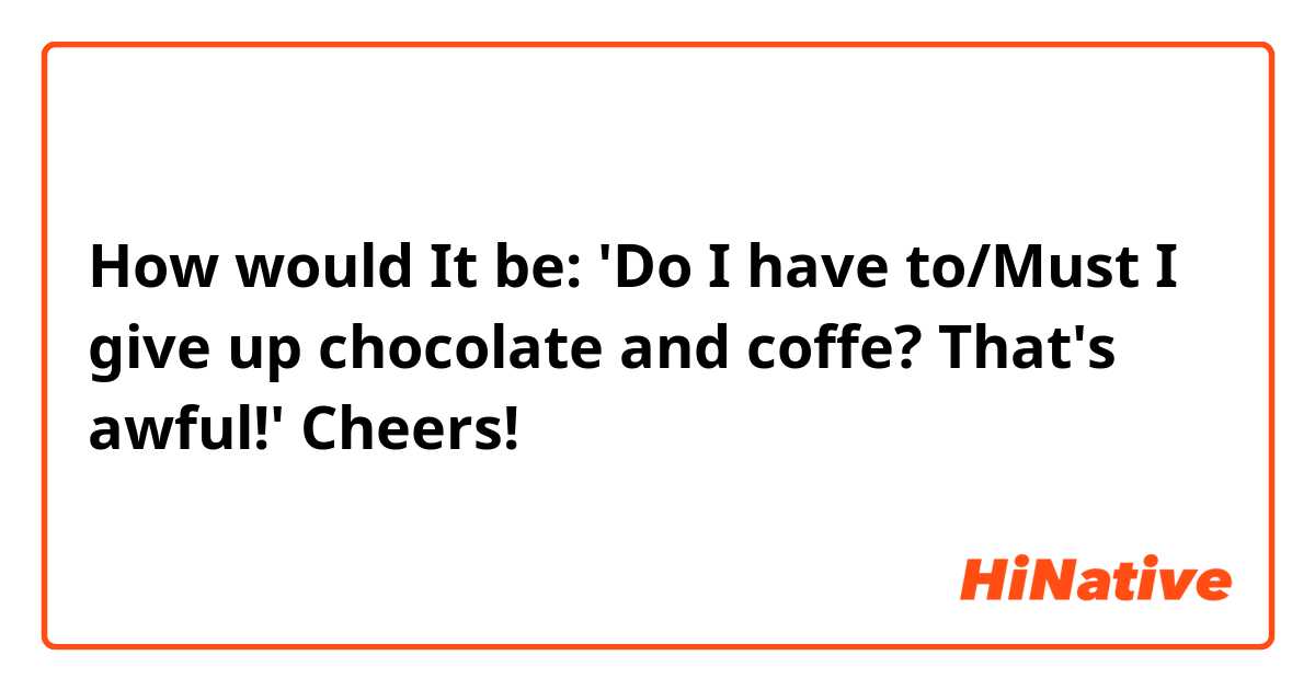 How would It be: 'Do I have to/Must I give up chocolate and coffe? That's awful!'  Cheers!