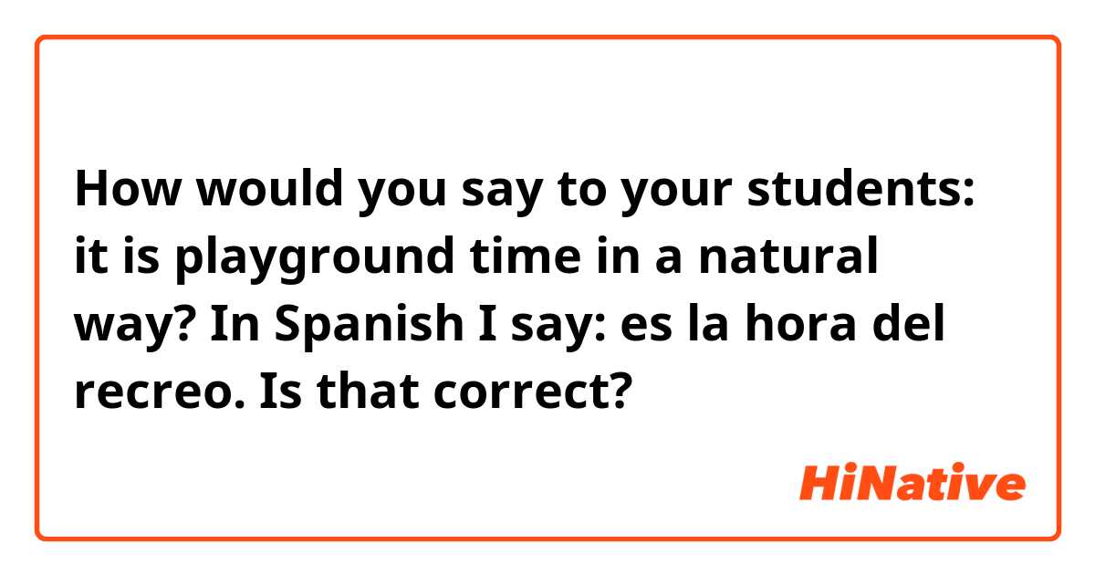 How would you say to your students: it is playground time in a natural way? In Spanish I say: es la hora del recreo. Is that correct?
