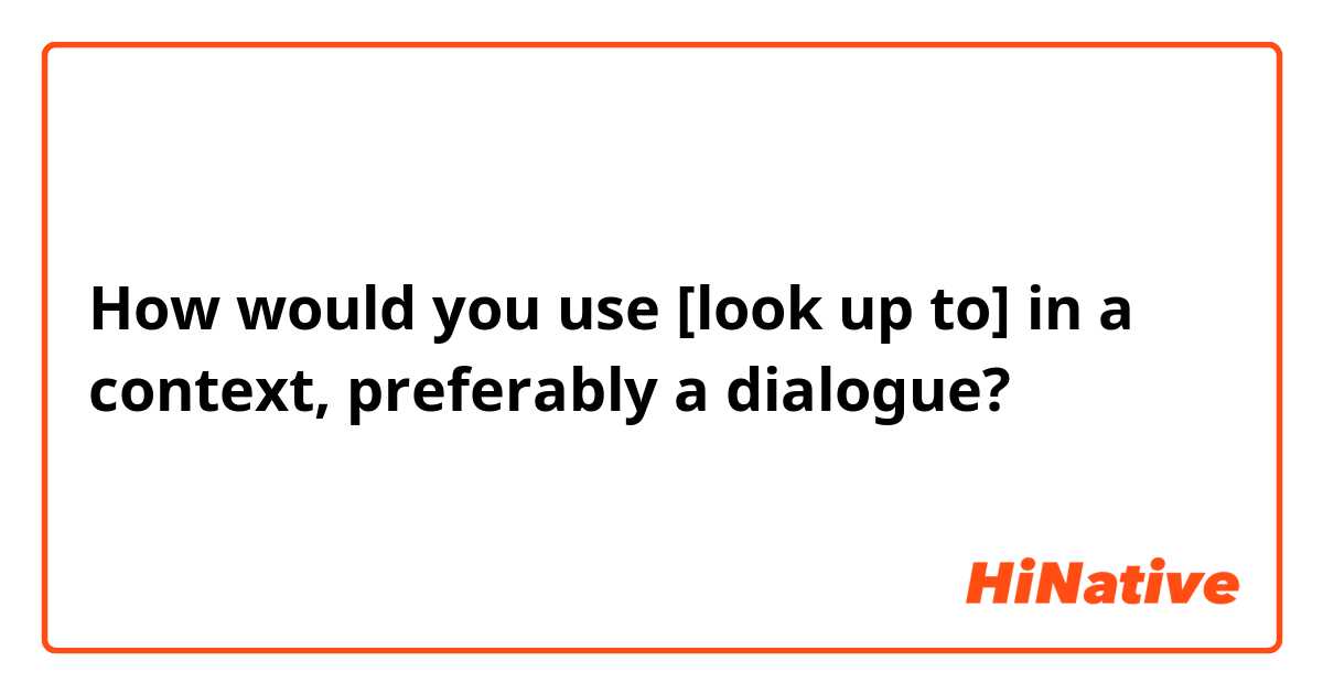 How would you use [look up to] in a context, preferably a dialogue?