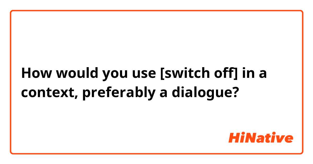 How would you use [switch off] in a context, preferably a dialogue?
