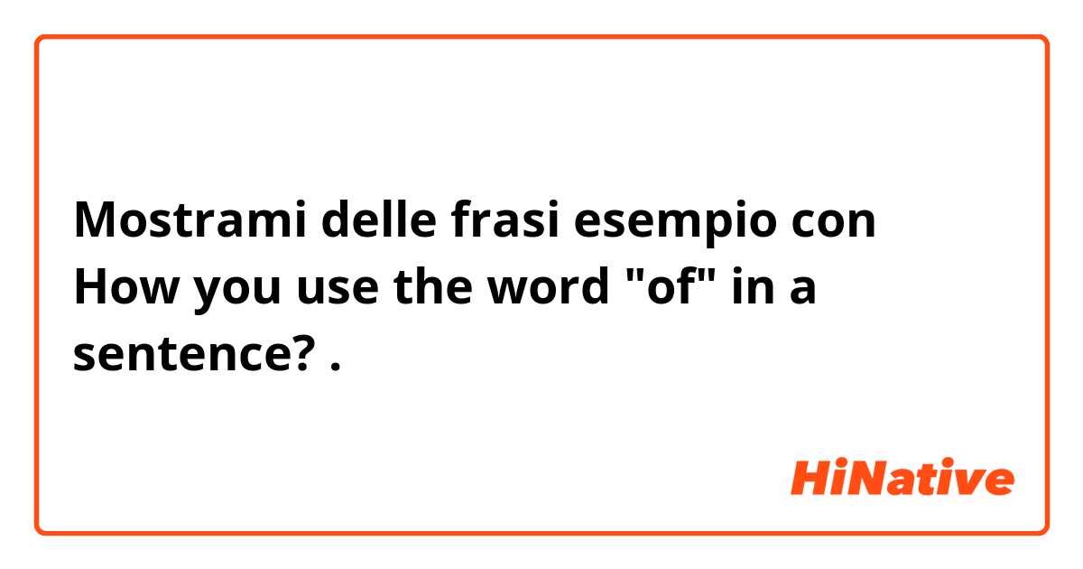 Mostrami delle frasi esempio con How you use the word "of" in a sentence?.