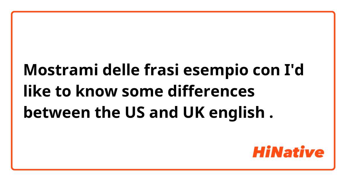 Mostrami delle frasi esempio con I'd like to know some differences between the US and UK english.