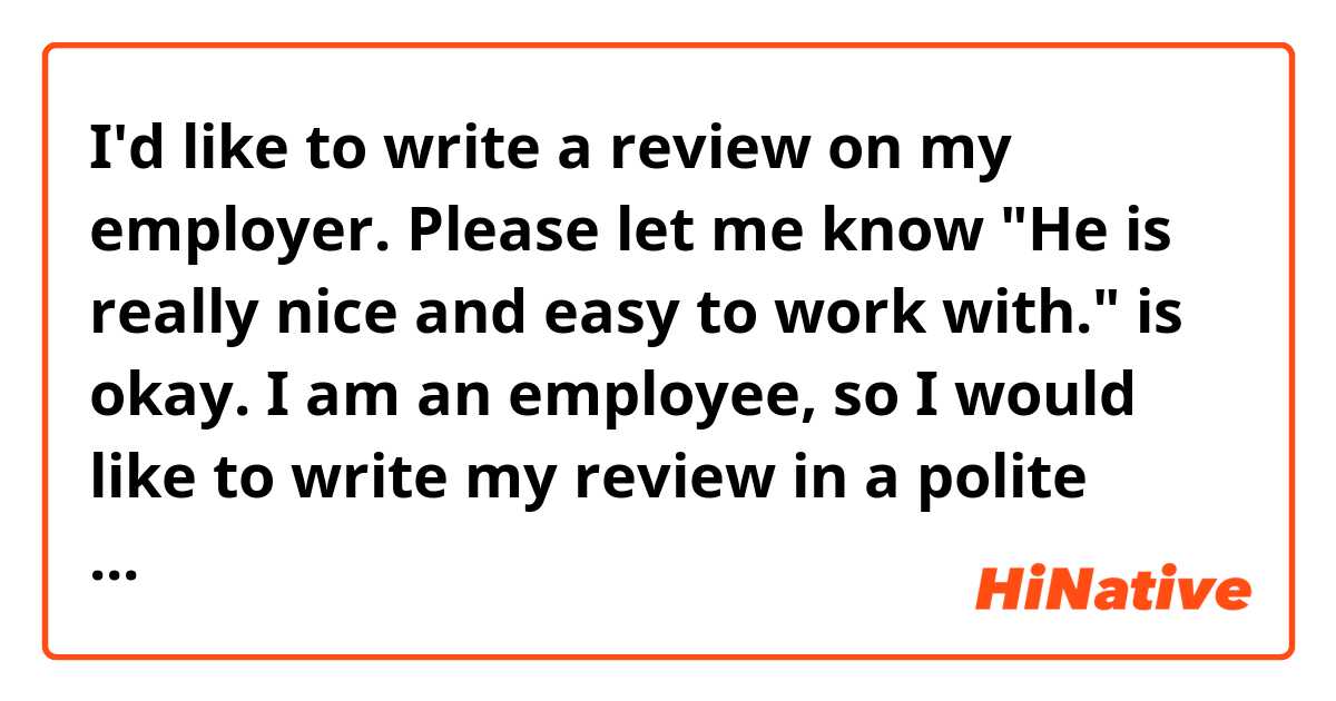 I'd like to write a review on my employer.  Please let me know "He is really nice and easy to work with." is okay.  I am an employee, so I would like to write my review in a  polite way.

