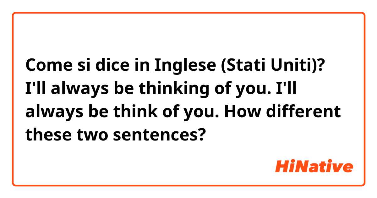 Come si dice in Inglese (Stati Uniti)? I'll always be thinking of you. I'll always be think of you.   How different these two sentences?