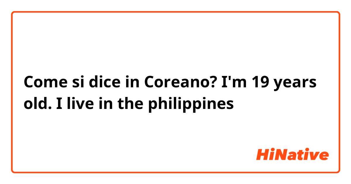 Come si dice in Coreano? I'm 19 years old. I live in the philippines