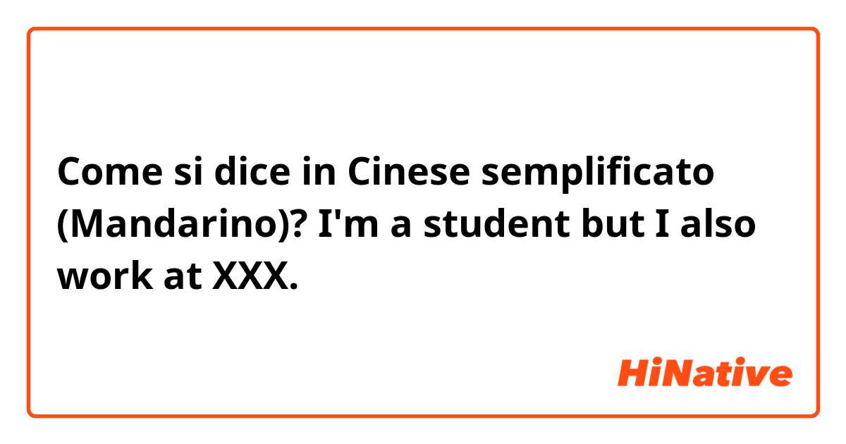 Come si dice in Cinese semplificato (Mandarino)? I'm a student but I also work at XXX. 