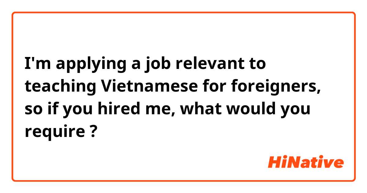 I'm applying a job relevant to teaching Vietnamese for foreigners, so if you hired me, what would you require ?