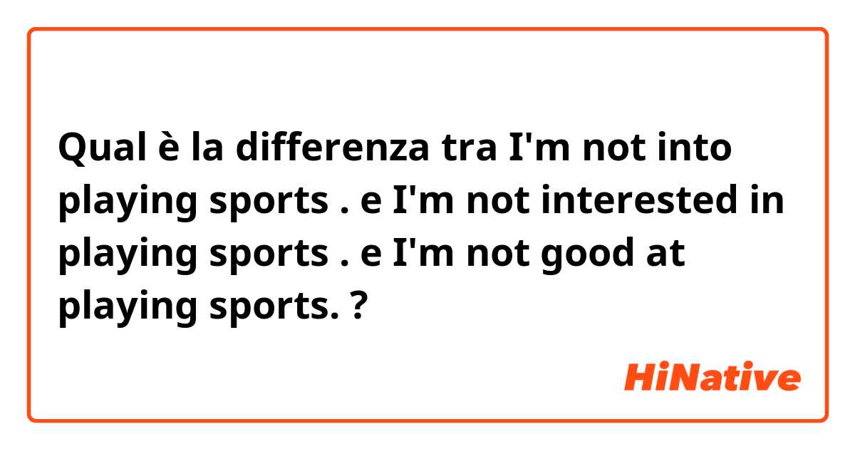 Qual è la differenza tra  I'm not into playing sports . e I'm not interested in playing sports . e I'm not good at playing sports. ?