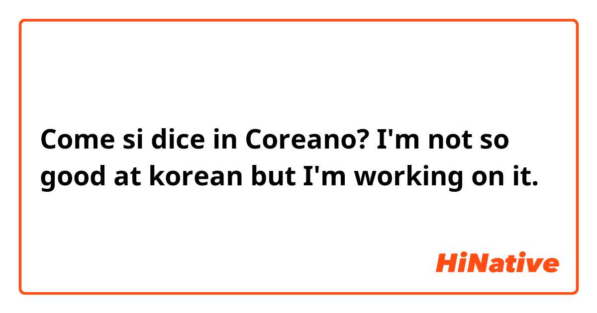 Come si dice in Coreano? I'm not so good at korean but I'm working on it. 