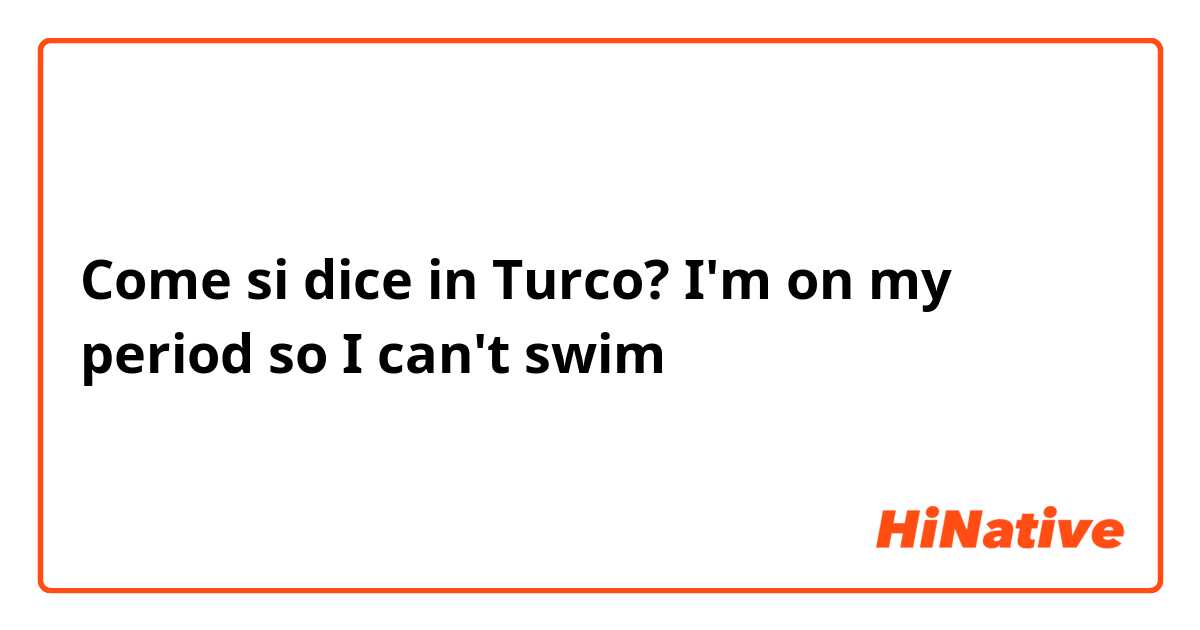 Come si dice in Turco? I'm on my period so I can't swim