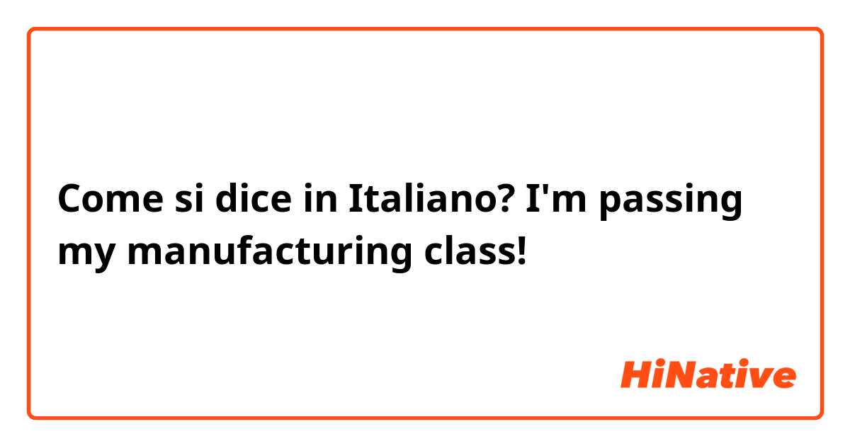 Come si dice in Italiano? I'm passing my manufacturing class!
