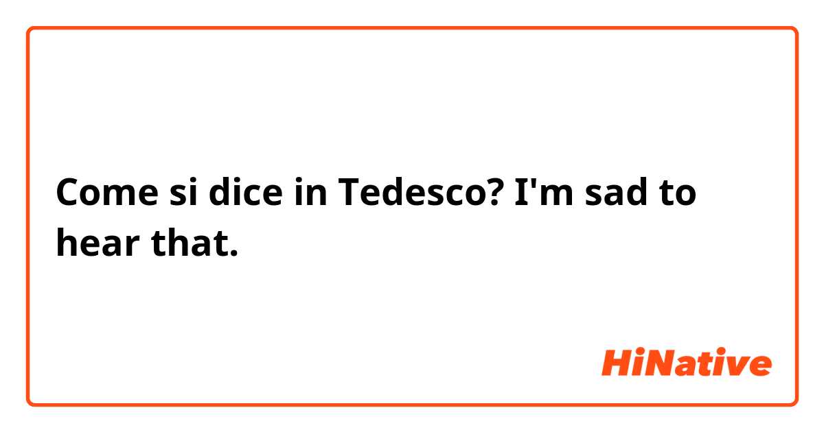 Come si dice in Tedesco? I'm sad to hear that.