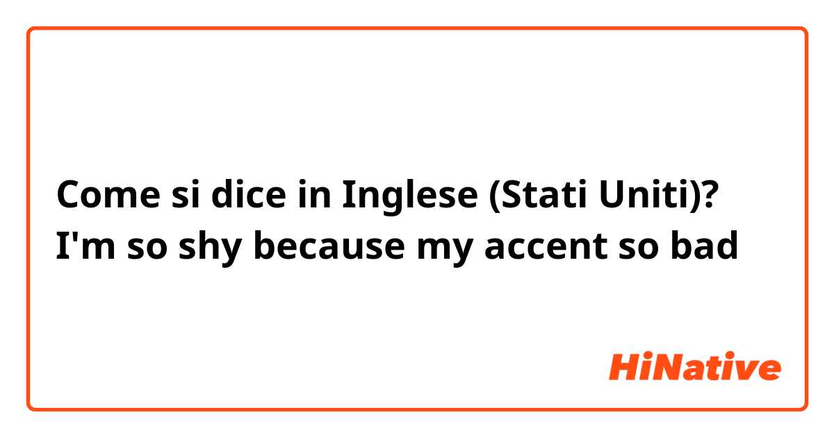 Come si dice in Inglese (Stati Uniti)? I'm so shy because my accent so bad 