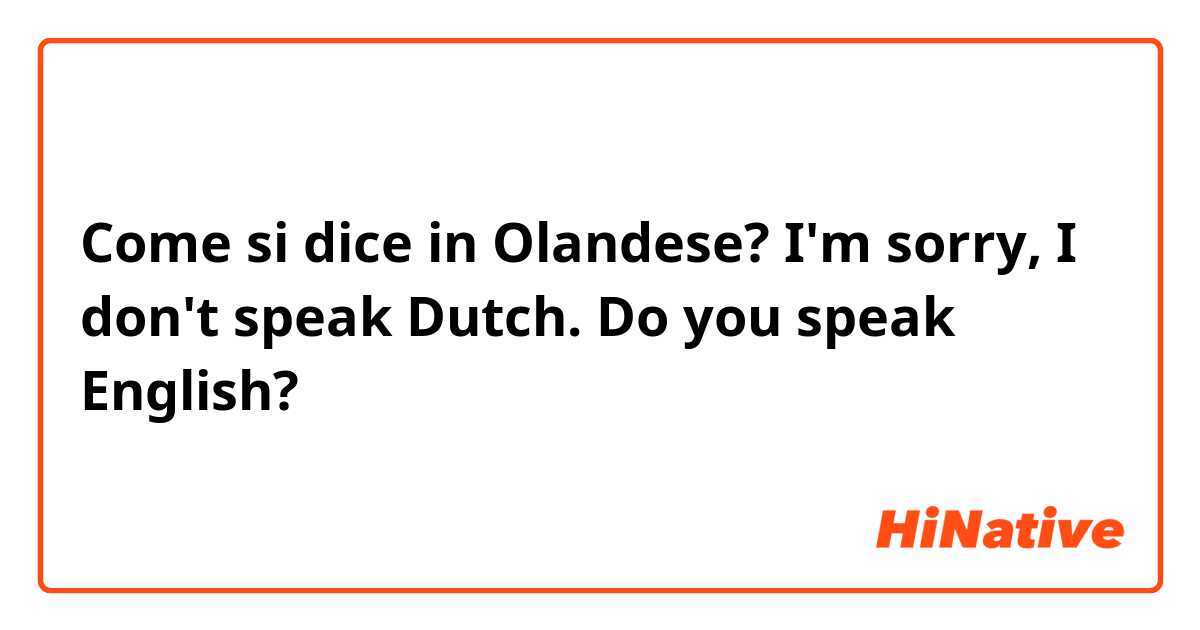 Come si dice in Olandese? I'm sorry, I don't speak Dutch. Do you speak English? 