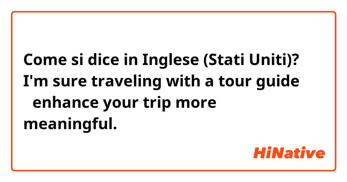 Come si dice in Inglese (Stati Uniti)? I'm sure traveling with a tour guide ▶︎enhance your trip more meaningful.◀︎