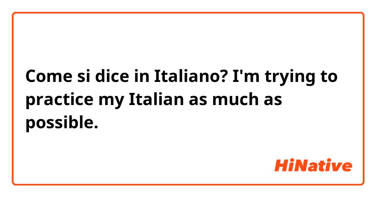 Come si dice in Italiano? I'm trying to practice my Italian as much as possible.