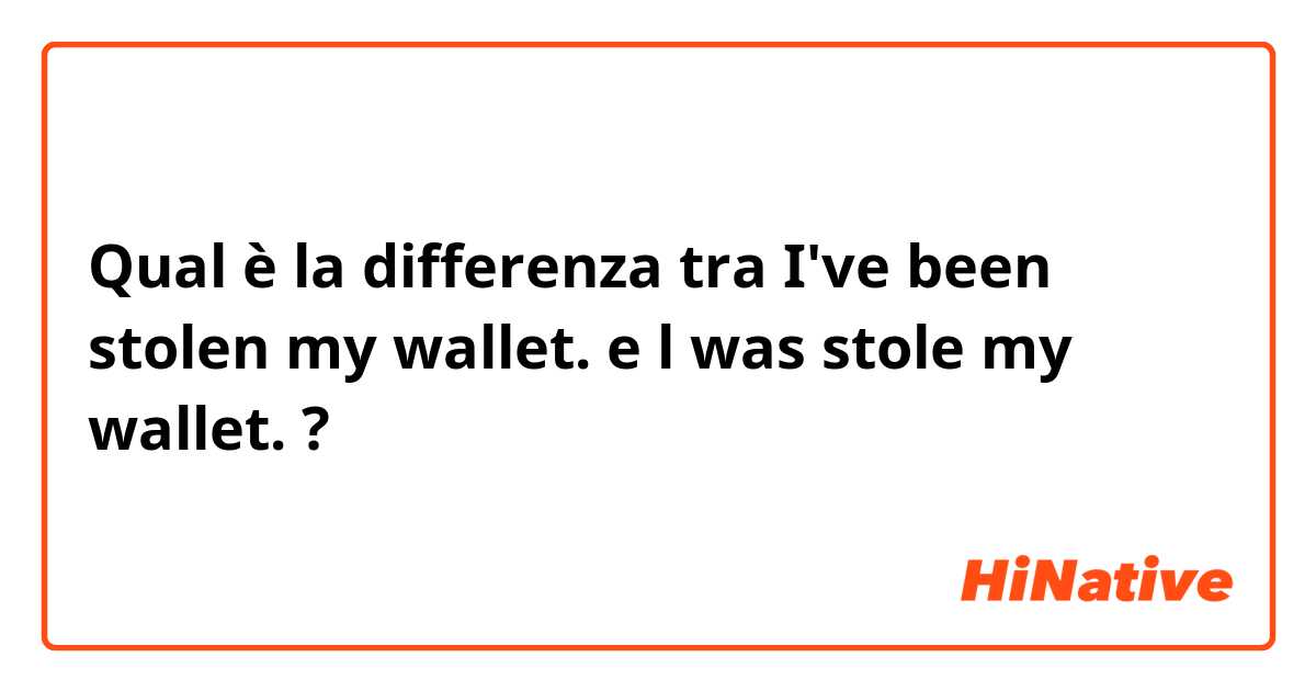 Qual è la differenza tra  I've been stolen my wallet. e l was stole my wallet. ?