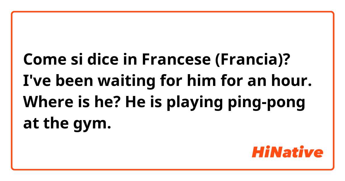 Come si dice in Francese (Francia)? I've been waiting for him for an hour. Where is he? He is playing ping-pong at the gym.