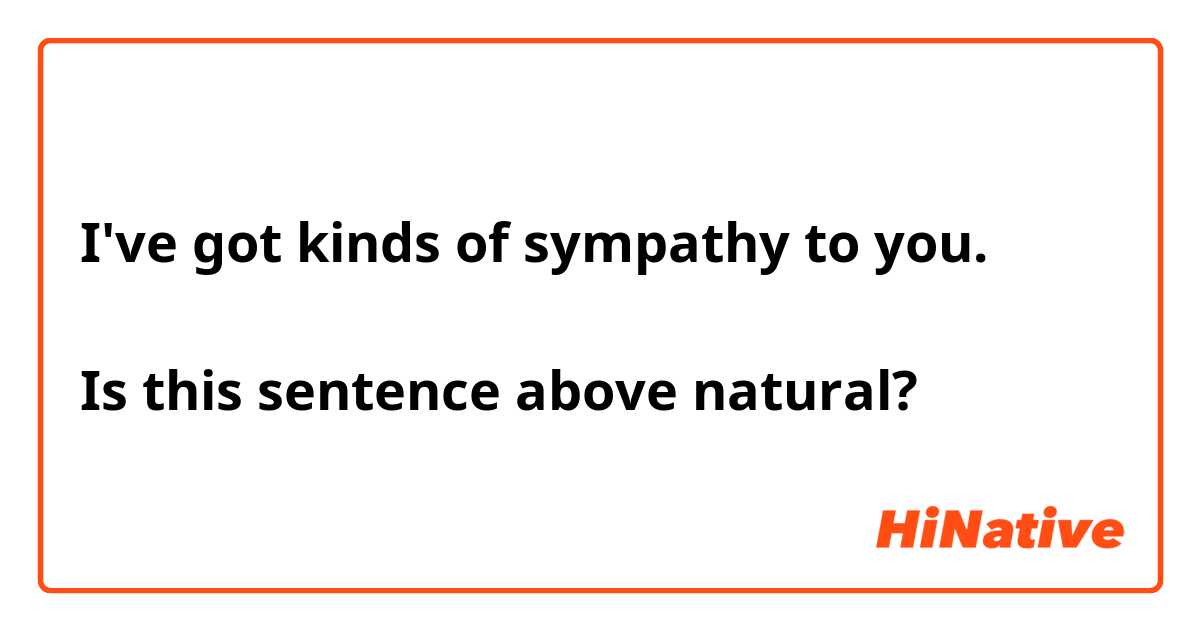 I've got kinds of sympathy to you.

Is this sentence above natural?