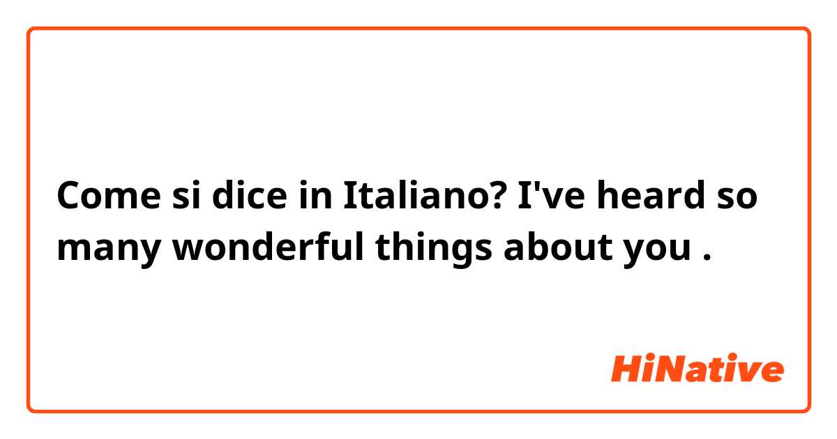 Come si dice in Italiano? I've heard so many wonderful things about you .