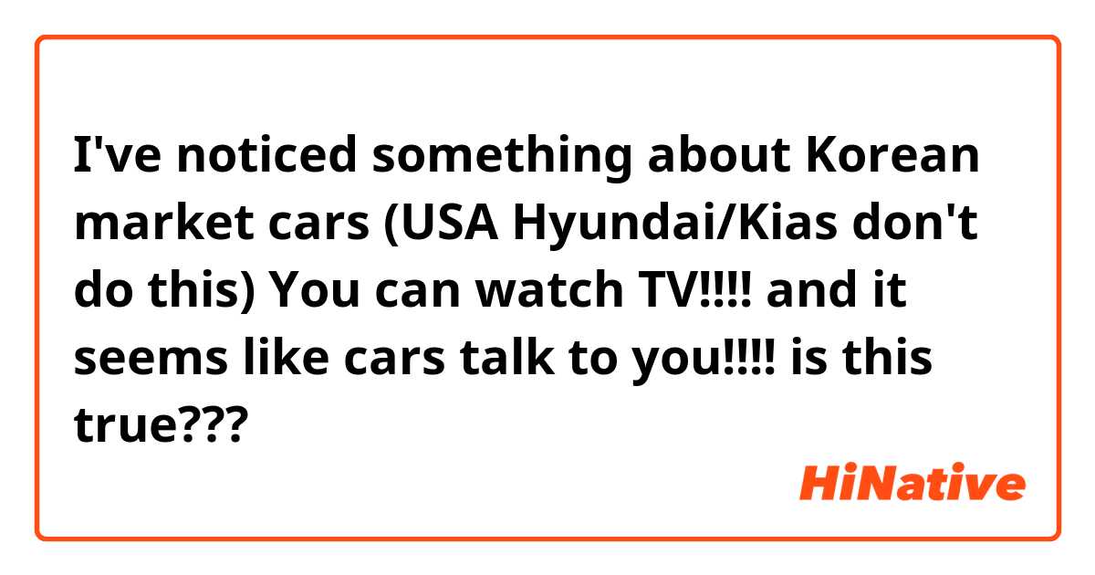 I've noticed something about Korean market cars (USA Hyundai/Kias don't do this) You can watch TV!!!! and it seems like cars talk to you!!!!😂 is this true??? 