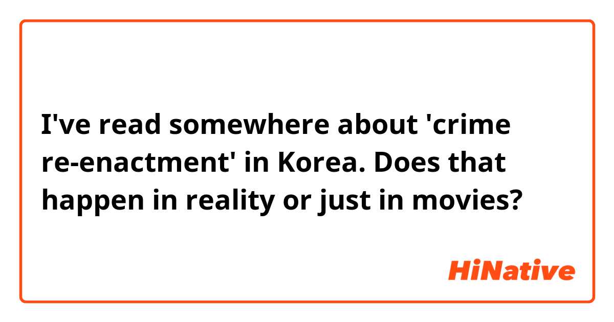 I've read somewhere about 'crime re-enactment' in Korea. Does that happen in reality or just in movies?