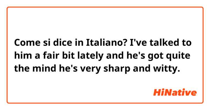 Come si dice in Italiano? I've talked to him a fair bit lately and he's got quite the mind he's very sharp and witty.