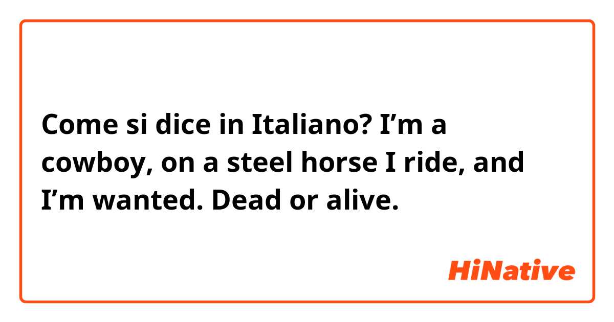 Come si dice in Italiano? I’m a cowboy, on a steel horse I ride, and I’m wanted. Dead or alive.