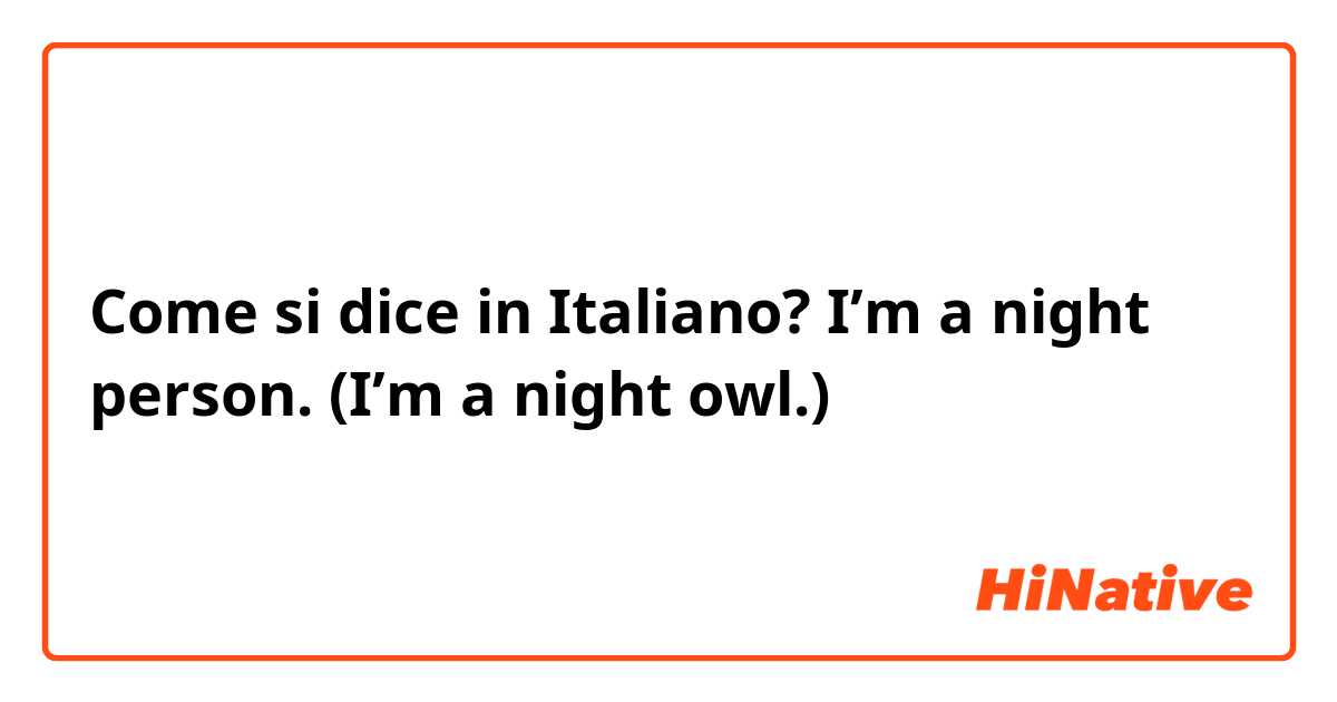 Come si dice in Italiano? I’m a night person. (I’m a night owl.)
