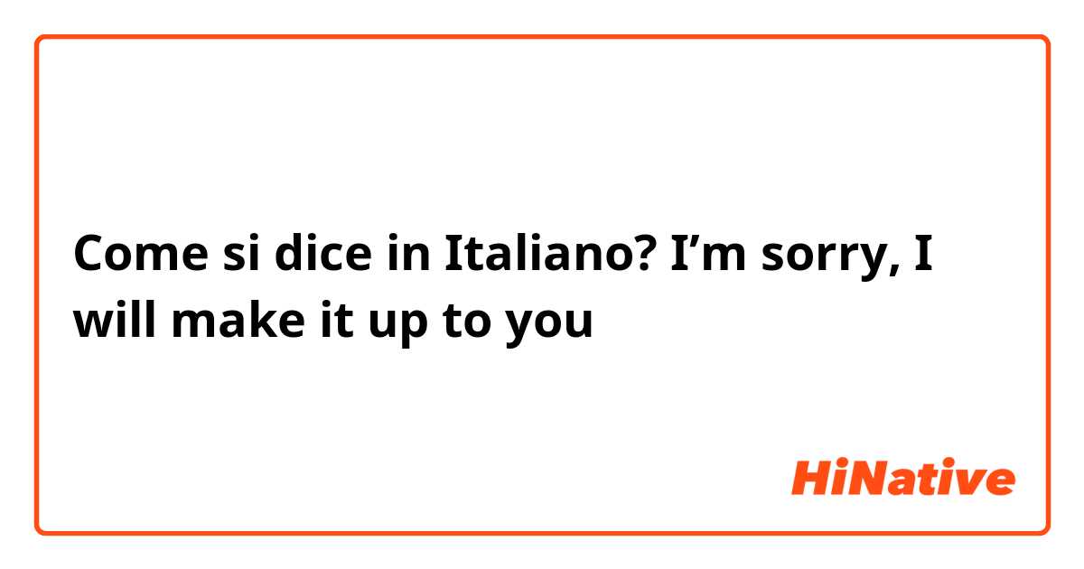 Come si dice in Italiano? I’m sorry, I will make it up to you 