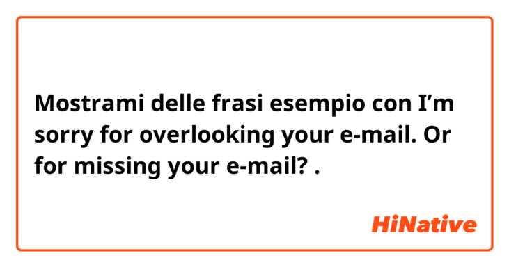 Mostrami delle frasi esempio con I’m sorry for overlooking your e-mail. Or for missing your e-mail?.