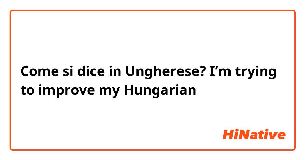 Come si dice in Ungherese? I’m trying to improve my Hungarian 