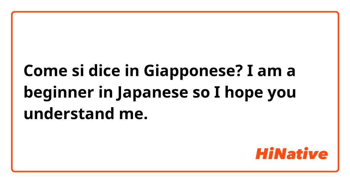 Come si dice in Giapponese? I am a beginner in Japanese so I hope you understand me.