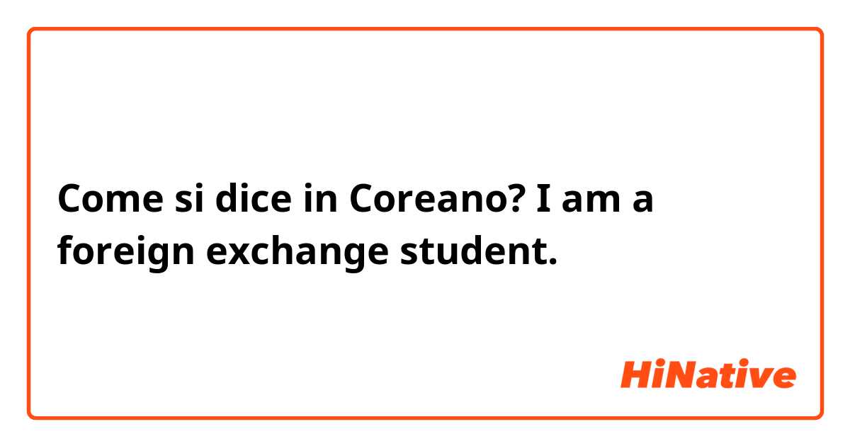 Come si dice in Coreano? I am a foreign exchange student. 