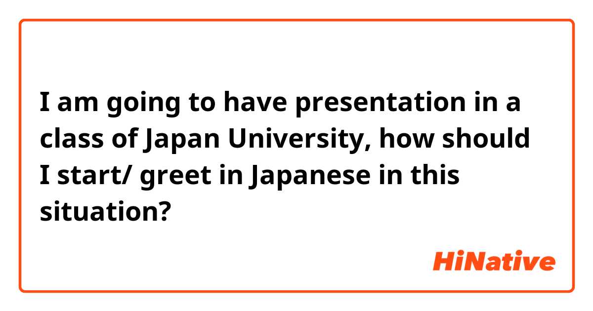 I am going to have presentation in a class of Japan University, how should I start/ greet in Japanese in this situation?