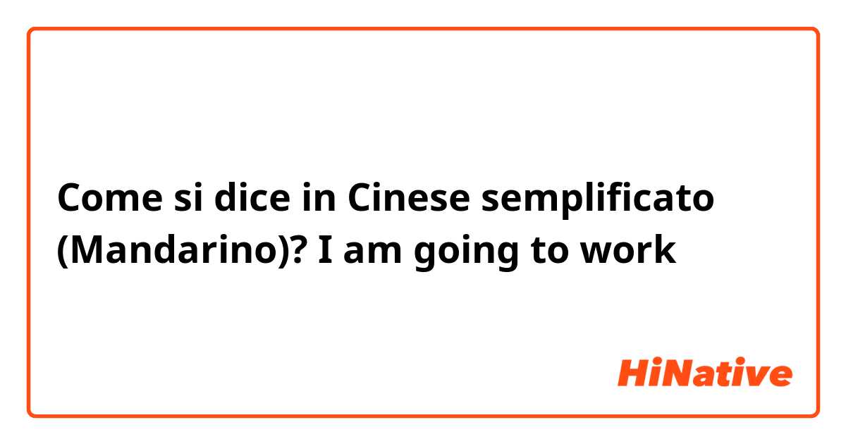 Come si dice in Cinese semplificato (Mandarino)? I am going to work