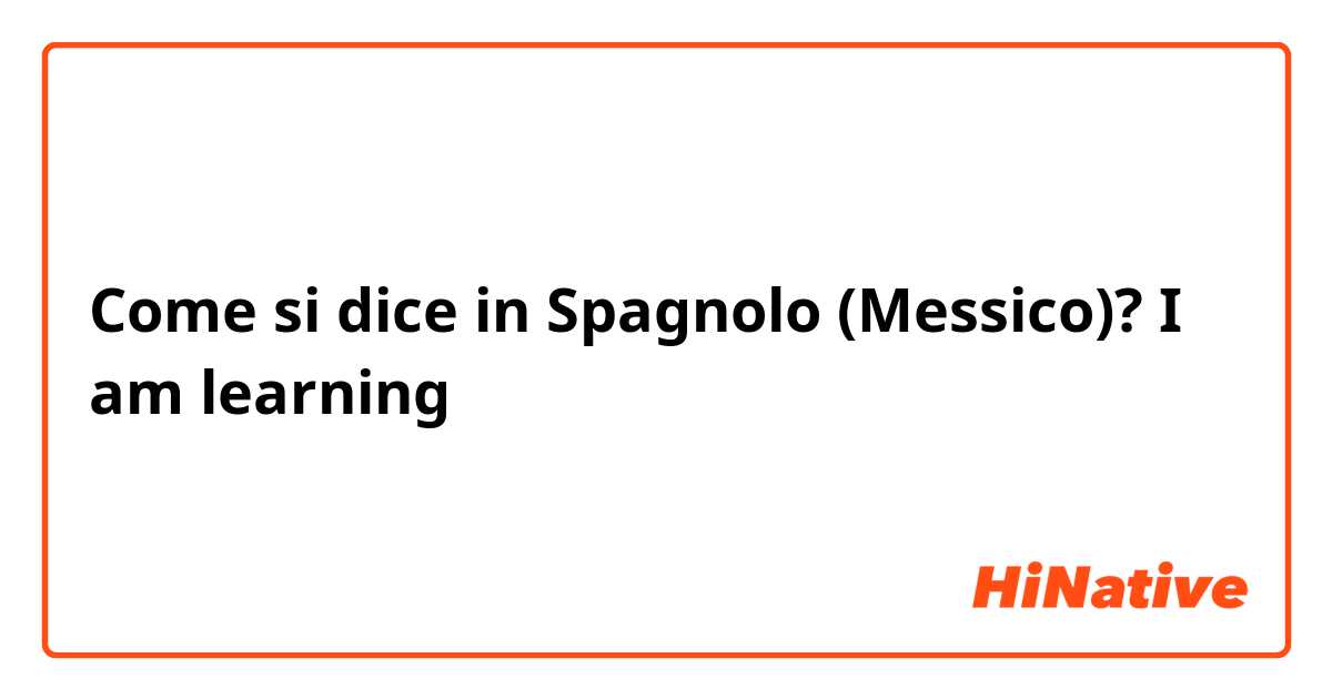 Come si dice in Spagnolo (Messico)? I am learning