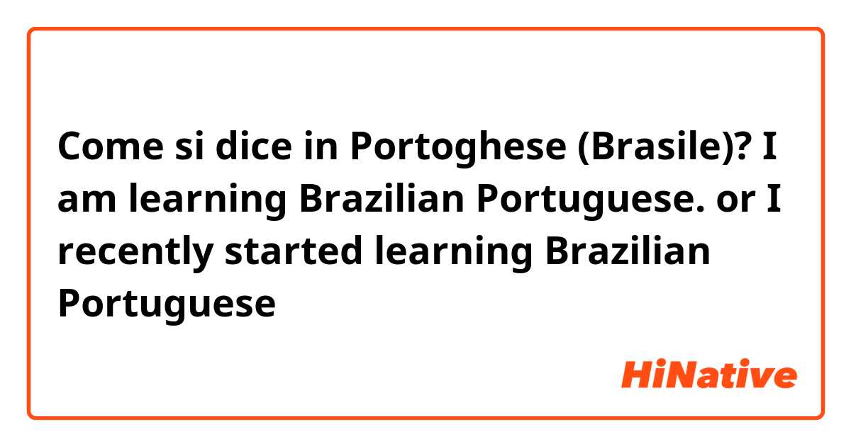Come si dice in Portoghese (Brasile)? I am learning Brazilian Portuguese. or I recently started learning Brazilian Portuguese 