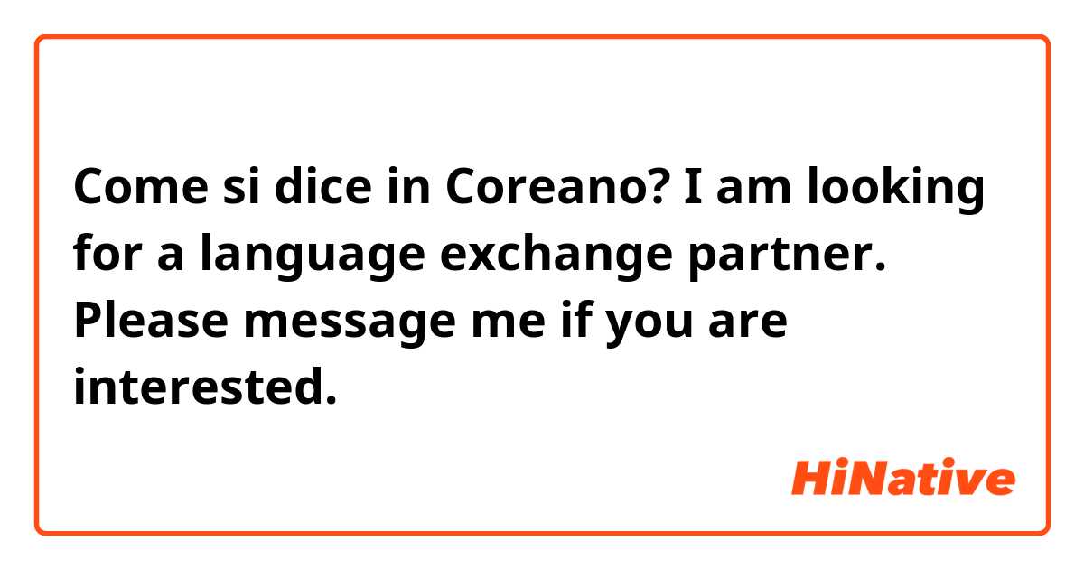 Come si dice in Coreano? I am looking for a language exchange partner. Please message me if you are interested. 