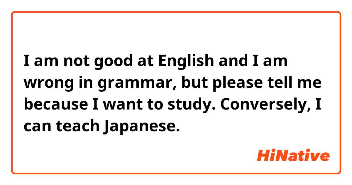 I am not good at English and I am wrong in grammar, but please tell me because I want to study. Conversely, I can teach Japanese.