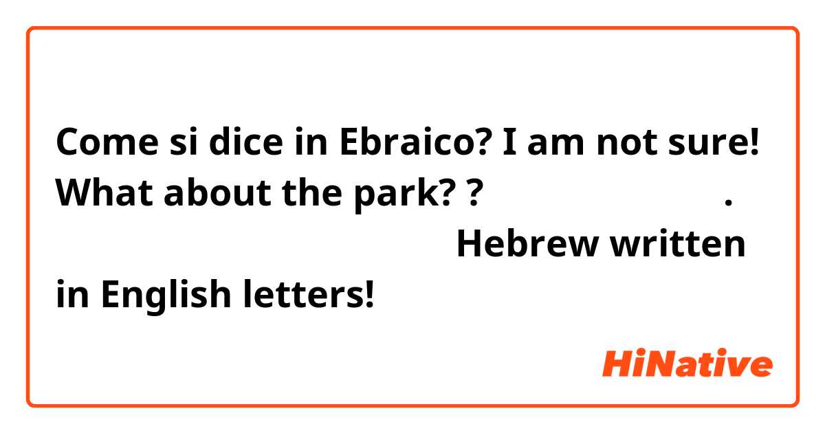 Come si dice in Ebraico? I am not sure! What about the park?
?אני לא בטוחה. מה אתה אומר על הפארק
 
Hebrew written in English letters!