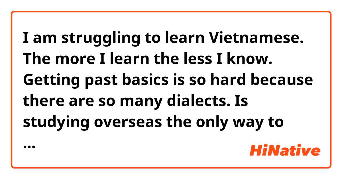 I am struggling to learn Vietnamese. The more I learn the less I know. Getting past basics is so hard because there are so many dialects. Is studying overseas the only way to become good at Vietnamese? 
