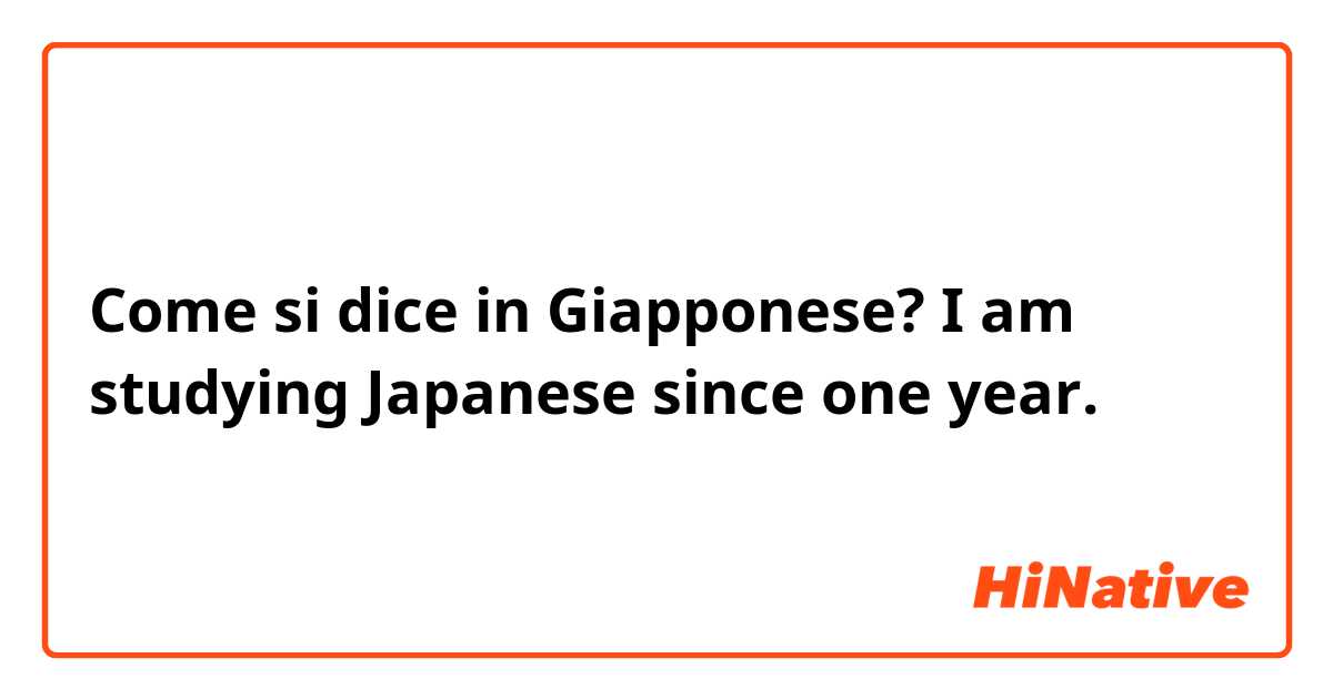 Come si dice in Giapponese? I am studying Japanese since one year. 