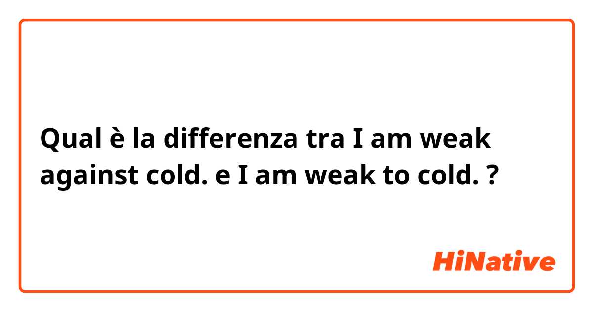 Qual è la differenza tra  I am weak against cold. e I am weak to cold. ?