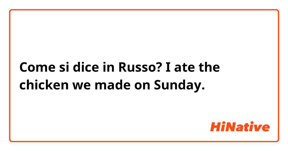 Come si dice in Russo? I ate the chicken we made on Sunday.