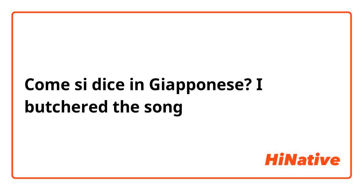 Come si dice in Giapponese? I butchered the song