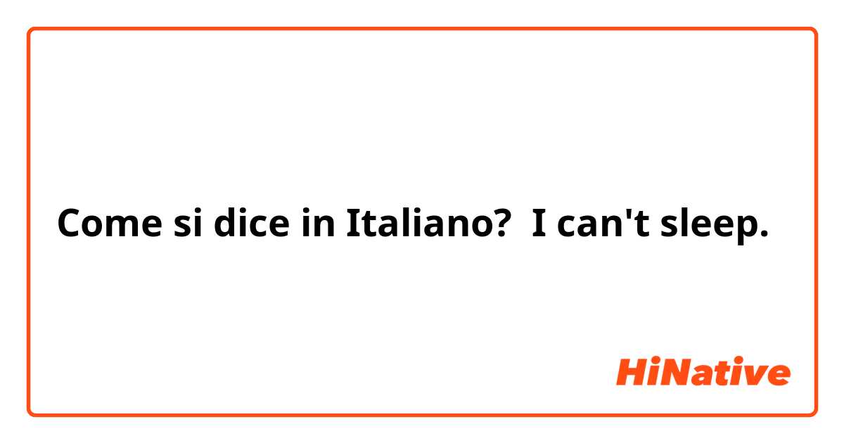Come si dice in Italiano? I can't sleep.