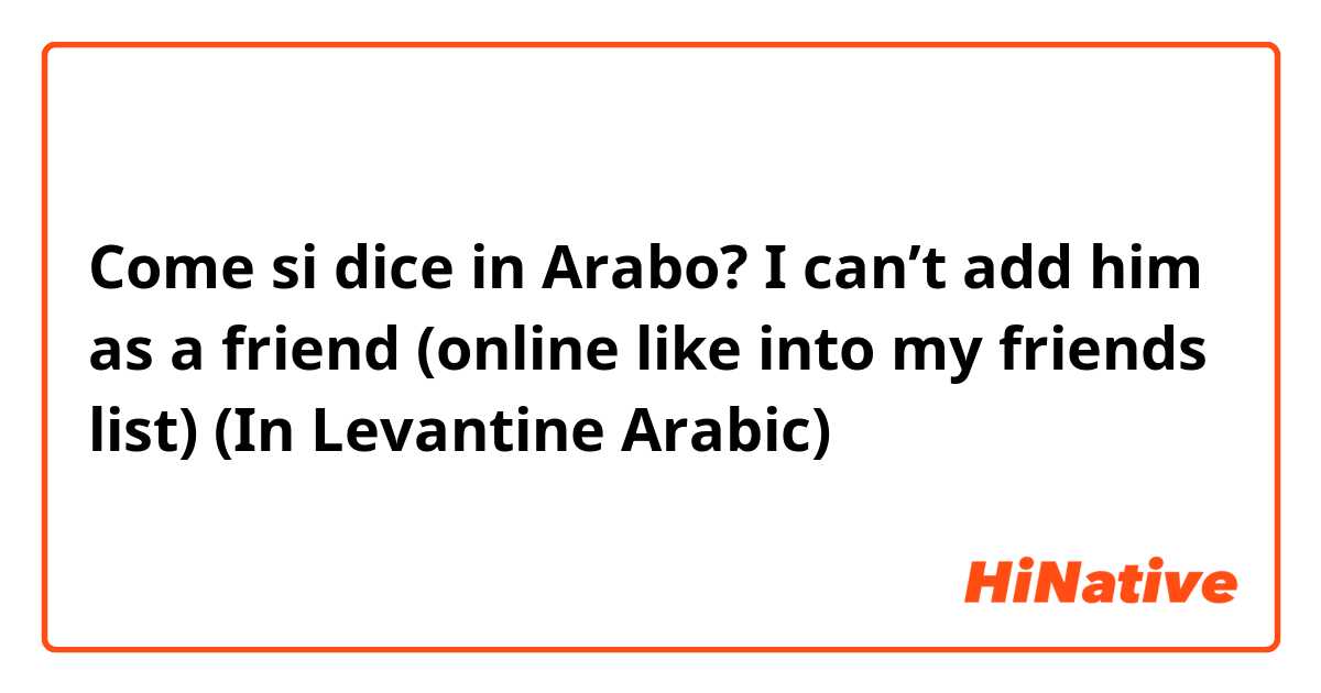 Come si dice in Arabo? I can’t add him as a friend (online like into my friends list)
(In Levantine Arabic)