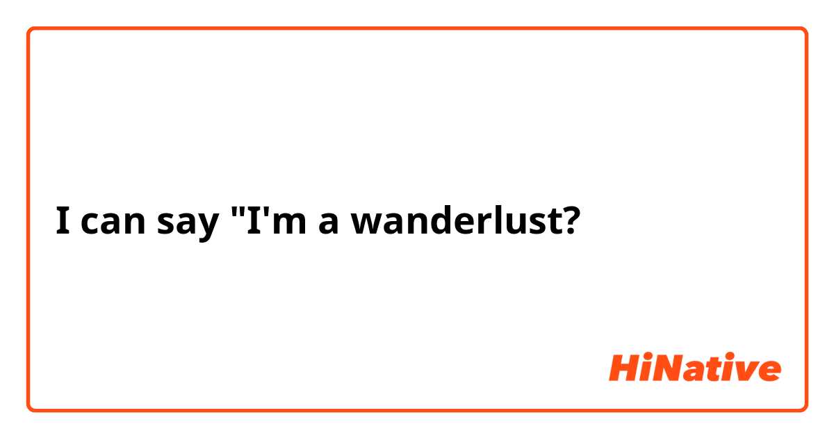 I can say "I'm a wanderlust? 