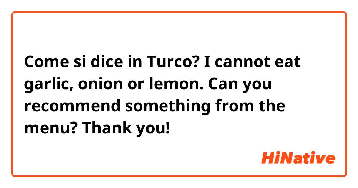Come si dice in Turco? I cannot eat garlic, onion or lemon. Can you recommend something from the menu? Thank you!